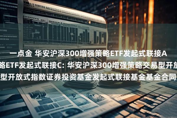 一点金 华安沪深300增强策略ETF发起式联接A,华安沪深300增强策略ETF发起式联接C: 华安沪深300增强策略交易型开放式指数证券投资基金发起式联接基金基金合同及招募说明书提示性公告