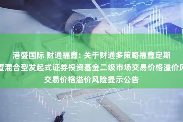 港盛国际 财通福鑫: 关于财通多策略福鑫定期开放灵活配置混合型发起式证券投资基金二级市场交易价格溢价风险提示公告