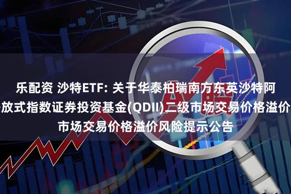 乐配资 沙特ETF: 关于华泰柏瑞南方东英沙特阿拉伯交易型开放式指数证券投资基金(QDII)二级市场交易价格溢价风险提示公告