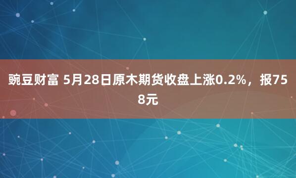 豌豆财富 5月28日原木期货收盘上涨0.2%，报758元