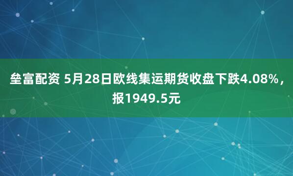 垒富配资 5月28日欧线集运期货收盘下跌4.08%，报1949.5元