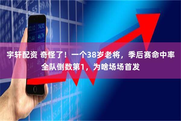 宇轩配资 奇怪了！一个38岁老将，季后赛命中率全队倒数第1，为啥场场首发