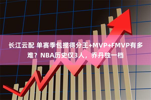 长江云配 单赛季包揽得分王+MVP+FMVP有多难？NBA历史仅3人，乔丹独一档