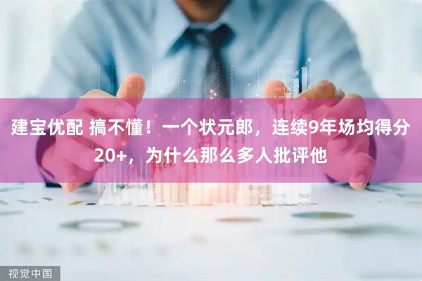 建宝优配 搞不懂！一个状元郎，连续9年场均得分20+，为什么那么多人批评他