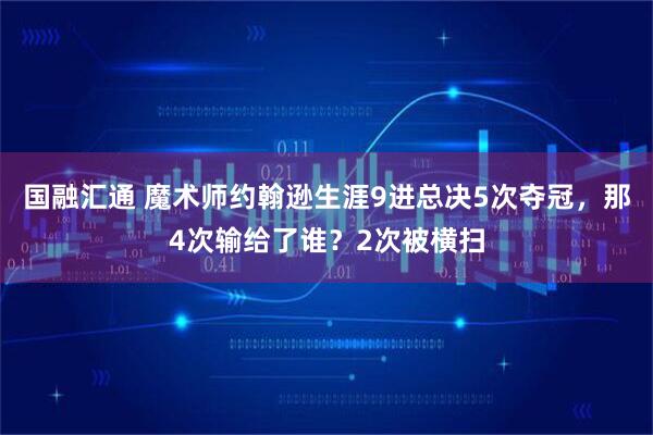 国融汇通 魔术师约翰逊生涯9进总决5次夺冠，那4次输给了谁？2次被横扫