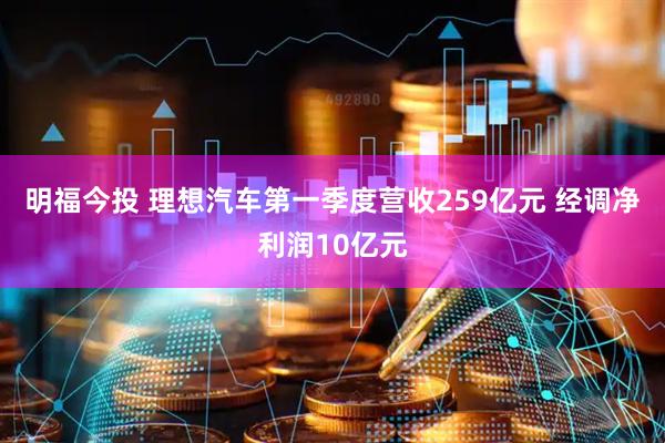 明福今投 理想汽车第一季度营收259亿元 经调净利润10亿元