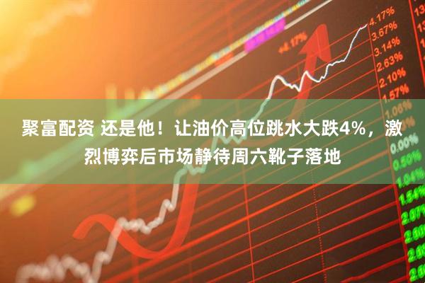 聚富配资 还是他！让油价高位跳水大跌4%，激烈博弈后市场静待周六靴子落地