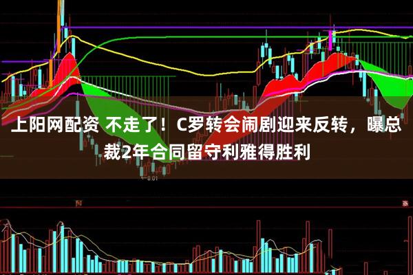上阳网配资 不走了！C罗转会闹剧迎来反转，曝总裁2年合同留守利雅得胜利
