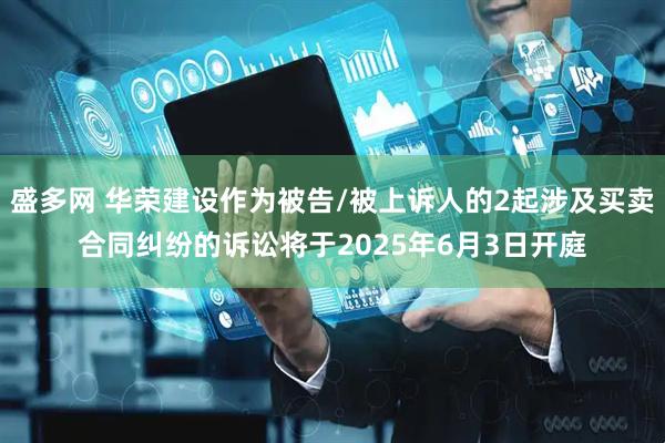 盛多网 华荣建设作为被告/被上诉人的2起涉及买卖合同纠纷的诉讼将于2025年6月3日开庭