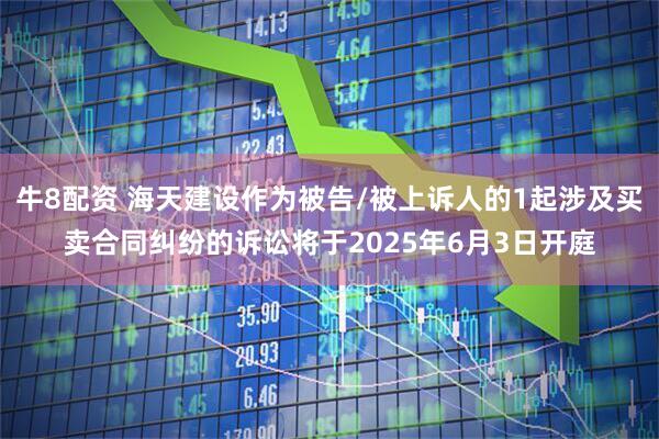 牛8配资 海天建设作为被告/被上诉人的1起涉及买卖合同纠纷的诉讼将于2025年6月3日开庭