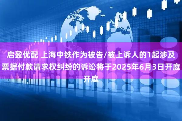 启盈优配 上海中铁作为被告/被上诉人的1起涉及票据付款请求权纠纷的诉讼将于2025年6月3日开庭