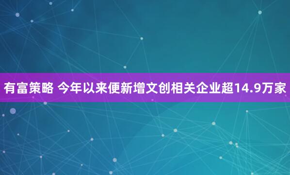 有富策略 今年以来便新增文创相关企业超14.9万家