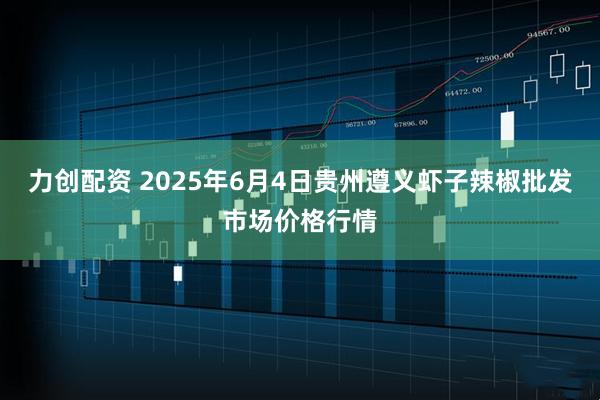 力创配资 2025年6月4日贵州遵义虾子辣椒批发市场价格行情