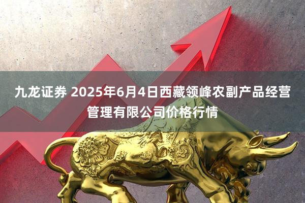 九龙证券 2025年6月4日西藏领峰农副产品经营管理有限公司价格行情