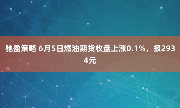 驰盈策略 6月5日燃油期货收盘上涨0.1%，报2934元