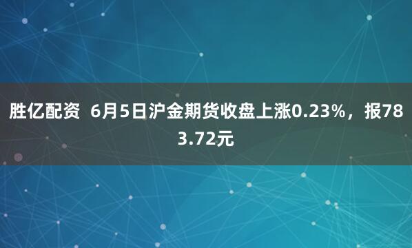 胜亿配资  6月5日沪金期货收盘上涨0.23%，报783.72元