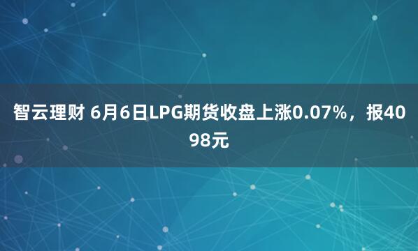 智云理财 6月6日LPG期货收盘上涨0.07%，报4098元