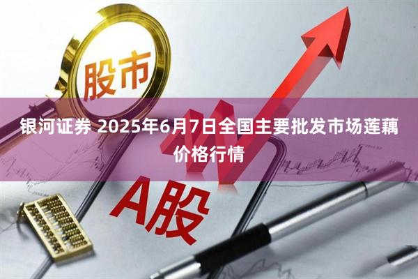 银河证券 2025年6月7日全国主要批发市场莲藕价格行情