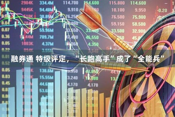 融券通 特级评定，“长跑高手”成了“全能兵”
