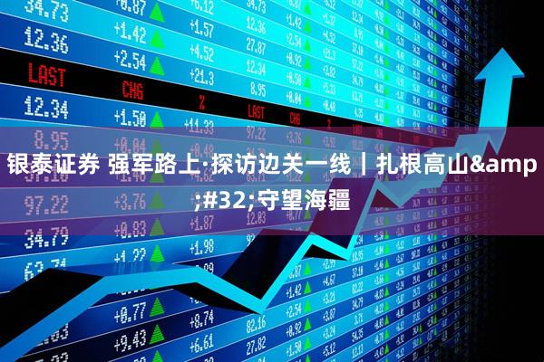 银泰证券 强军路上·探访边关一线｜扎根高山&#32;守望海疆