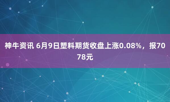 神牛资讯 6月9日塑料期货收盘上涨0.08%，报7078元