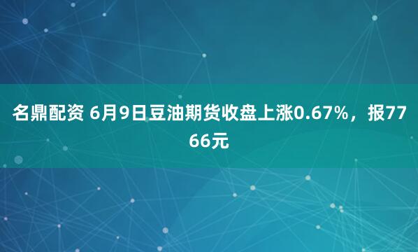 名鼎配资 6月9日豆油期货收盘上涨0.67%，报7766元