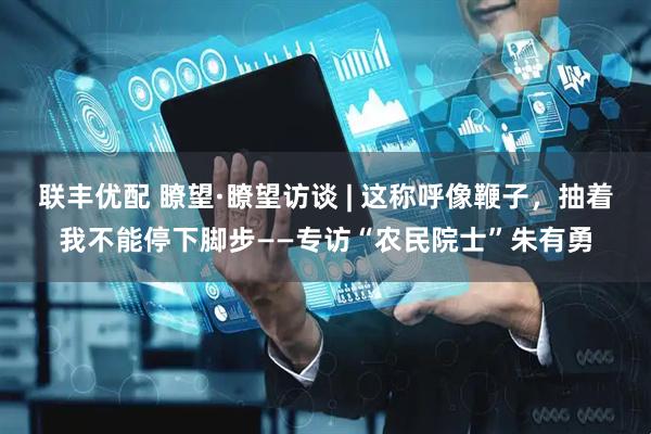 联丰优配 瞭望·瞭望访谈 | 这称呼像鞭子，抽着我不能停下脚步——专访“农民院士”朱有勇