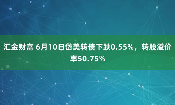 汇金财富 6月10日岱美转债下跌0.55%，转股溢价率50.75%