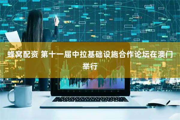 蜂窝配资 第十一届中拉基础设施合作论坛在澳门举行