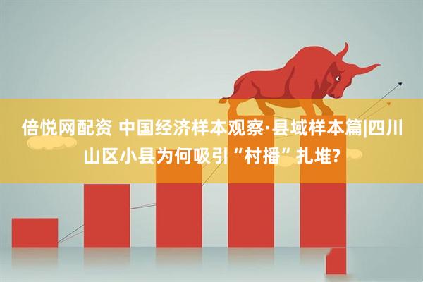 倍悦网配资 中国经济样本观察·县域样本篇|四川山区小县为何吸引“村播”扎堆?