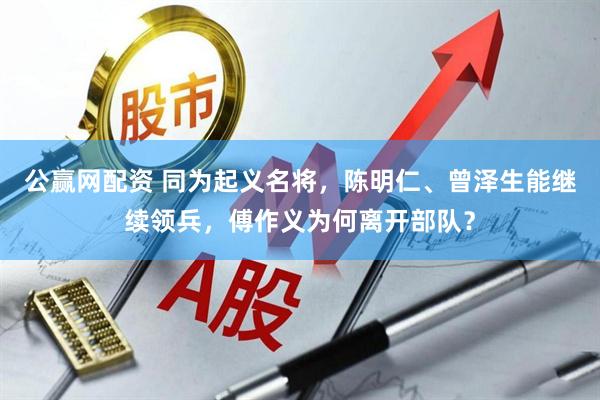 公赢网配资 同为起义名将，陈明仁、曾泽生能继续领兵，傅作义为何离开部队？