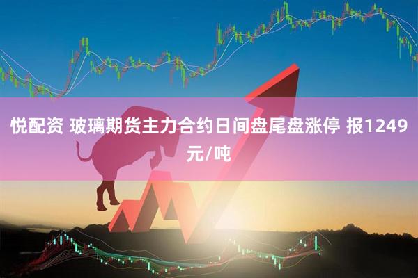 悦配资 玻璃期货主力合约日间盘尾盘涨停 报1249元/吨