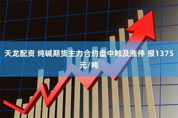 天龙配资 纯碱期货主力合约盘中触及涨停 报1375元/吨