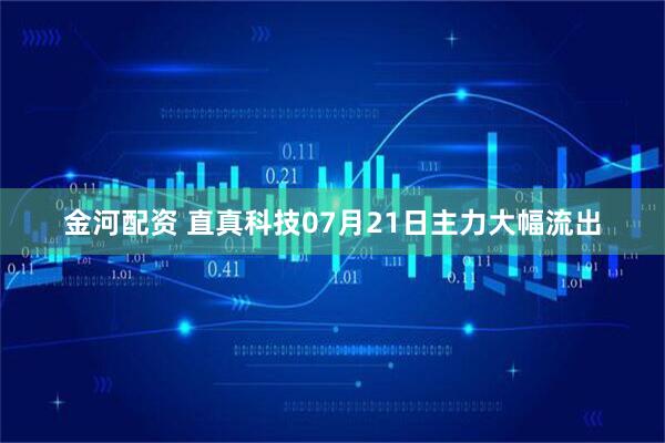 金河配资 直真科技07月21日主力大幅流出