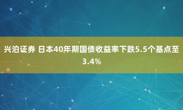 兴泊证券 日本40年期国债收益率下跌5.5个基点至3.4%