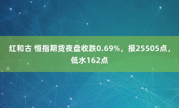 红和古 恒指期货夜盘收跌0.69%，报25505点，低水162点