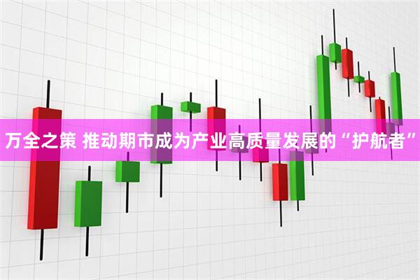 万全之策 推动期市成为产业高质量发展的“护航者”