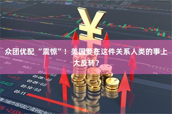 众团优配 “震惊”！美国要在这件关系人类的事上大反转？