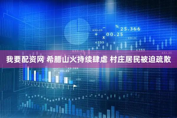 我要配资网 希腊山火持续肆虐 村庄居民被迫疏散