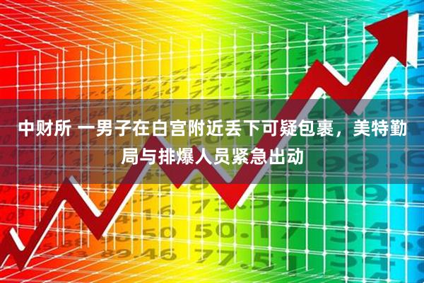 中财所 一男子在白宫附近丢下可疑包裹，美特勤局与排爆人员紧急出动