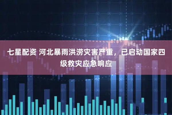 七星配资 河北暴雨洪涝灾害严重，已启动国家四级救灾应急响应