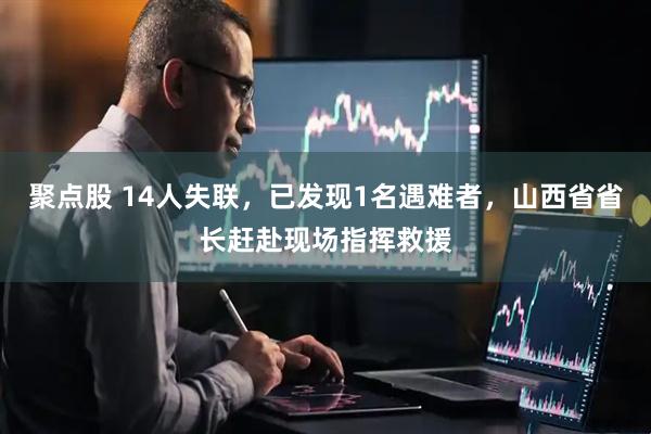 聚点股 14人失联，已发现1名遇难者，山西省省长赶赴现场指挥救援