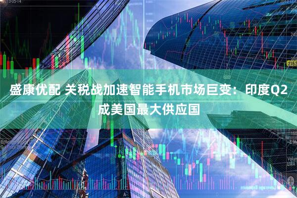 盛康优配 关税战加速智能手机市场巨变：印度Q2成美国最大供应国