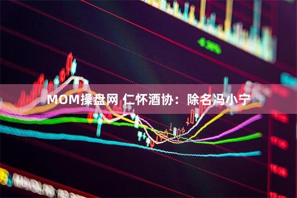 MOM操盘网 仁怀酒协：除名冯小宁