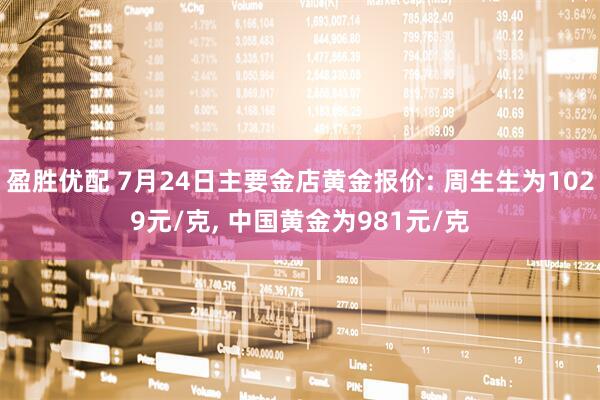 盈胜优配 7月24日主要金店黄金报价: 周生生为1029元/克, 中国黄金为981元/克