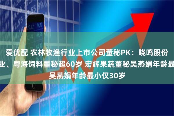 爱优配 农林牧渔行业上市公司董秘PK：晓鸣股份、登海种业、粤海饲料董秘超60岁 宏辉果蔬董秘吴燕娟年龄最小仅30岁