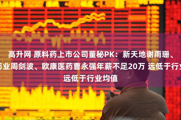 高升网 原料药上市公司董秘PK：新天地谢雨珊、东亚药业周剑波、欧康医药曹永强年薪不足20万 远低于行业均值