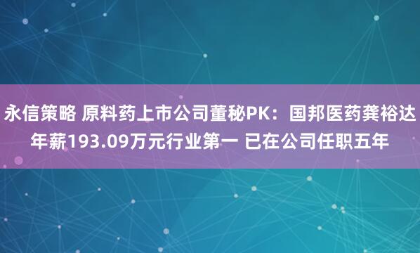 永信策略 原料药上市公司董秘PK：国邦医药龚裕达年薪193.09万元行业第一 已在公司任职五年