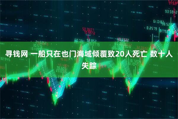 寻钱网 一船只在也门海域倾覆致20人死亡 数十人失踪