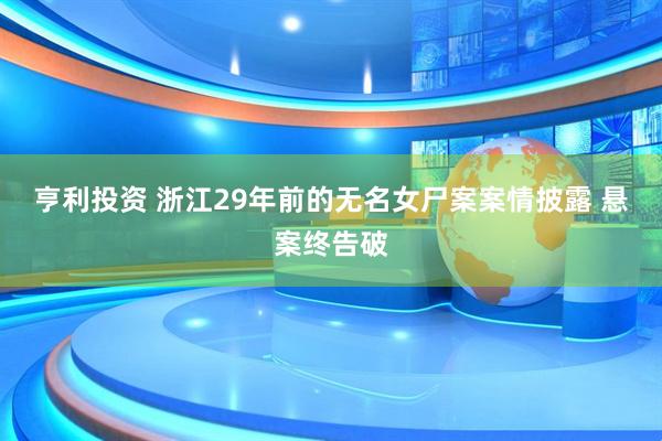 亨利投资 浙江29年前的无名女尸案案情披露 悬案终告破